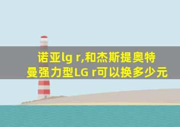 诺亚lg r,和杰斯提奥特曼强力型LG r可以换多少元